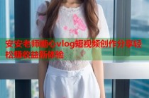 安安老师糖心vlog短视频创作分享轻松赚收益新体验