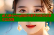 成人糖心vlog精彩分享平台轻松记录生活点滴