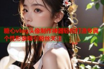 糖心vlog头像制作神器轻松打造专属个性形象吸引粉丝关注