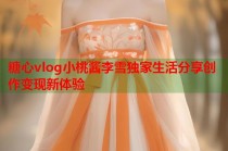 糖心vlog小桃酱李雪独家生活分享创作变现新体验