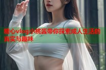 糖心vlog小桃酱带你探索成人生活的真实与趣味