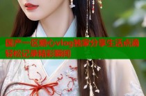 国产一区糖心vlog独家分享生活点滴轻松记录精彩瞬间