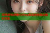 深圳唐伯虎糖心Vlog高清自拍流出精彩合集