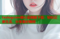 txvlogcom糖心官网版下载：轻松记录生活，分享美好瞬间