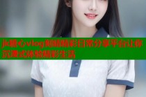 jk糖心vlog刻晴精彩日常分享平台让你沉浸式体验精彩生活