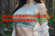糖心logo芋圆视频平台全新上线，畅享美味与创意的完美结合