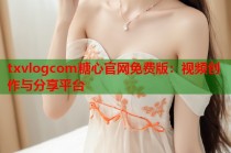 txvlogcom糖心官网免费版：视频创作与分享平台