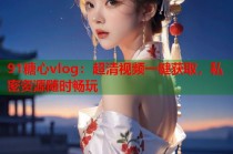 91糖心vlog：超清视频一键获取，私密资源随时畅玩