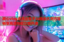 糖心vlog会员出售平台精选优质内容畅享高清特权立即开通