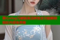 糖心vlog污破版高清体验全功能解锁精彩内容免费看