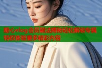 糖心vlog会员刷法揭秘轻松解锁专属特权体验更多精彩内容