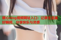糖心vlog视频网址入口：记录生活美好瞬间，分享快乐与灵感
