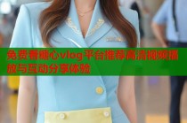 免费看糖心vlog平台推荐高清视频播放与互动分享体验