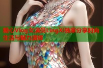 糖心Vlog女演员LingXi独家分享时尚生活与魅力演绎