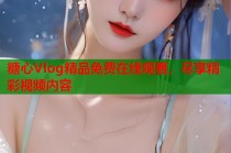 糖心Vlog精品免费在线观看，尽享精彩视频内容