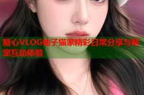 糖心VLOG柚子猫家精彩日常分享与萌宠互动体验