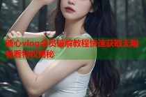 糖心vlog会员破解教程快速获取无限畅看特权揭秘