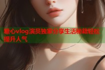 糖心vlog演员独家分享生活秘籍轻松提升人气