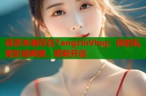诱惑来袭尽在TangcinVlog：你的私密影音殿堂，即刻开启