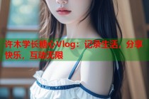 许木学长糖心Vlog：记录生活，分享快乐，互动无限