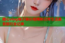 糖心vlog柚子猫长相揭秘日常生活美食旅行全记录