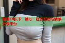 禁用18以下，糖心：社交互动与情感分享平台