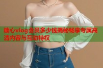 糖心vlog会员多少钱揭秘畅享专属高清内容与互动特权