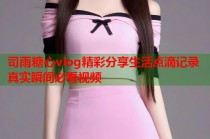 司雨糖心vlog精彩分享生活点滴记录真实瞬间必看视频