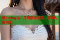 糖心vlog站：探索激情世界，尽享私密视频