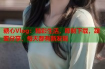糖心Vlog：精彩生活，即刻下载，甜蜜分享，每天都有新发现
