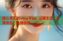 糖心多乙的vlog平台：记录生活，分享快乐，连接你我