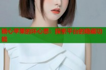 糖心苹果的坏心思：探索平台的隐藏功能