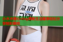 小水水糖心vlog揭秘生活趣事轻松分享精彩瞬间