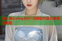 成人糖心vlog2021污精彩内容分享高清体验