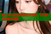 糖心Vlog精品免费在线观看，尽享精彩视频无限看