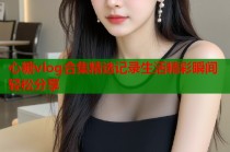 心糖vlog合集精选记录生活精彩瞬间轻松分享