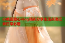 小桃酱糖心vlog精彩分享生活点滴记录日常必看