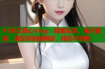 91多乙糖心Vlog：甜蜜私享，每天更新，满足你的偷窥欲，精彩不间断