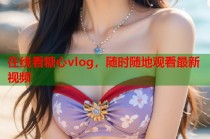 在线看糖心vlog，随时随地观看最新视频