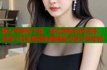 糖心苹果版下载，轻松获取优质资源，享受个性化推荐和便捷的内容分享体验