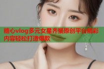 糖心vlog多元女星齐聚原创平台精彩内容轻松打造爆款
