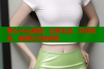 糖心vlog新版：记录生活，分享快乐，视频社交新体验