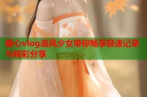 糖心vlog追风少女带你畅享极速记录与精彩分享