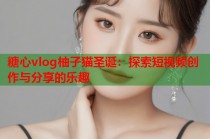 糖心vlog柚子猫圣诞：探索短视频创作与分享的乐趣