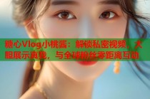 糖心Vlog小桃酱：解锁私密视频，大胆展示真我，与全球粉丝零距离互动