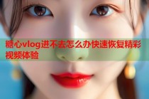 糖心vlog进不去怎么办快速恢复精彩视频体验