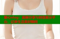 糖心vlog：美丽分享与创意展示平台，记录生活美好瞬间