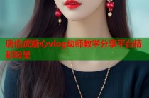 唐伯虎糖心vlog幼师教学分享平台精彩纷呈