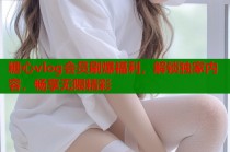 糖心vlog会员刷爆福利，解锁独家内容，畅享无限精彩