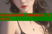 糖心唐伯虎沈娜娜：甜蜜视频社区，治愈心情